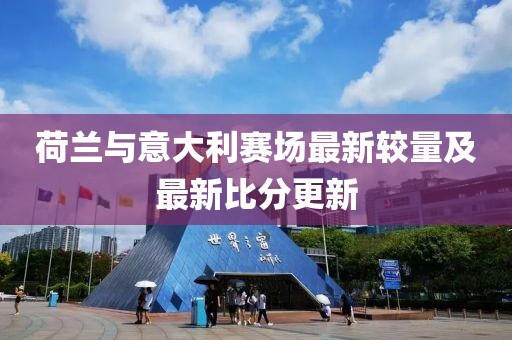 荷蘭與意大利賽場最新較量及最新比分更新