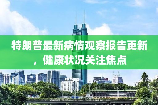 特朗普最新病情觀察報告更新，健康狀況關(guān)注焦點