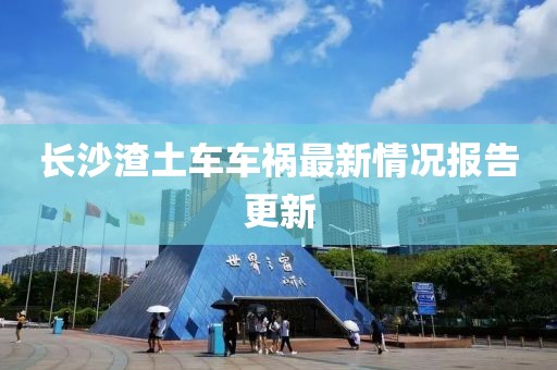 長沙渣土車車禍最新情況報告更新