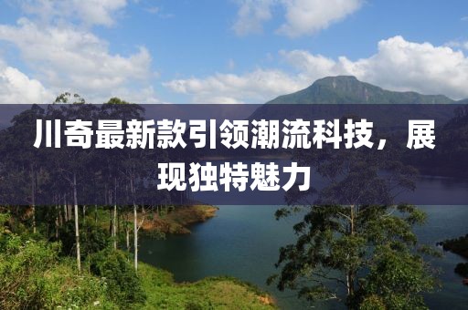 川奇最新款引領(lǐng)潮流科技，展現(xiàn)獨特魅力