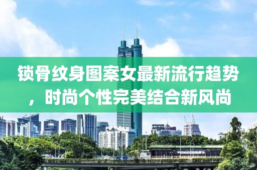 鎖骨紋身圖案女最新流行趨勢(shì)，時(shí)尚個(gè)性完美結(jié)合新風(fēng)尚