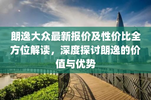 朗逸大眾最新報價及性價比全方位解讀，深度探討朗逸的價值與優(yōu)勢