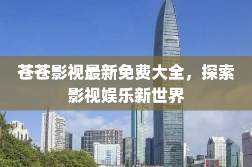 蒼蒼影視最新免費(fèi)大全，探索影視娛樂(lè)新世界