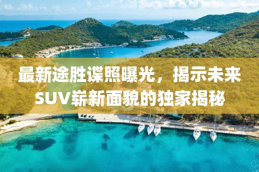 最新途勝諜照曝光，揭示未來(lái)SUV嶄新面貌的獨(dú)家揭秘
