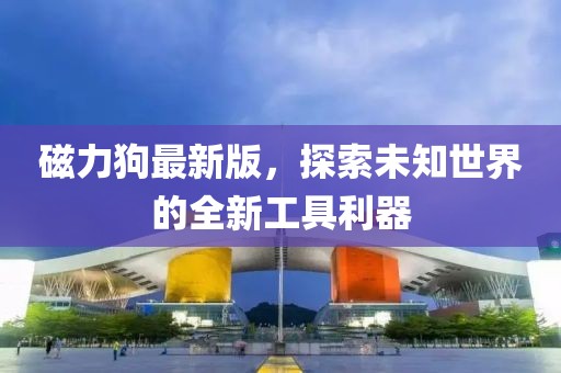 磁力狗最新版，探索未知世界的全新工具利器