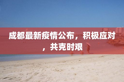 成都最新疫情公布，積極應(yīng)對(duì)，共克時(shí)艱