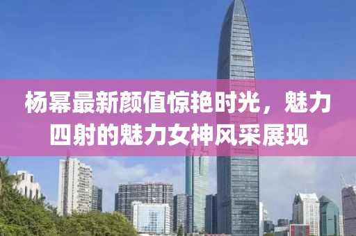 楊冪最新顏值驚艷時光，魅力四射的魅力女神風(fēng)采展現(xiàn)
