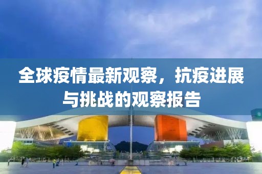 全球疫情最新觀察，抗疫進(jìn)展與挑戰(zhàn)的觀察報(bào)告