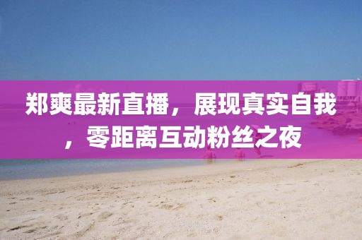 鄭爽最新直播，展現(xiàn)真實(shí)自我，零距離互動粉絲之夜
