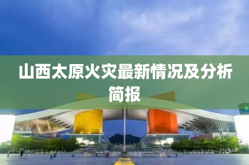 山西太原火災(zāi)最新情況及分析簡(jiǎn)報(bào)