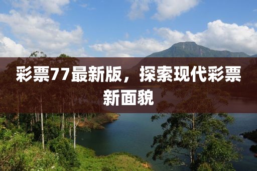彩票77最新版，探索現(xiàn)代彩票新面貌