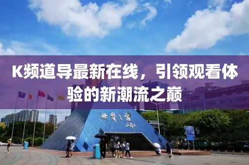 K頻道導(dǎo)最新在線，引領(lǐng)觀看體驗(yàn)的新潮流之巔