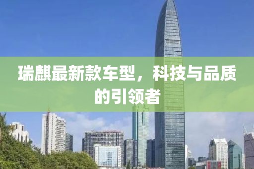 瑞麒最新款車(chē)型，科技與品質(zhì)的引領(lǐng)者