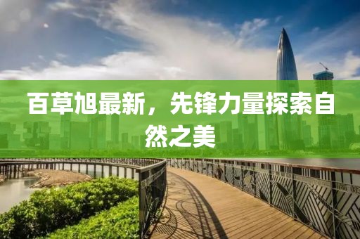 百草旭最新，先鋒力量探索自然之美