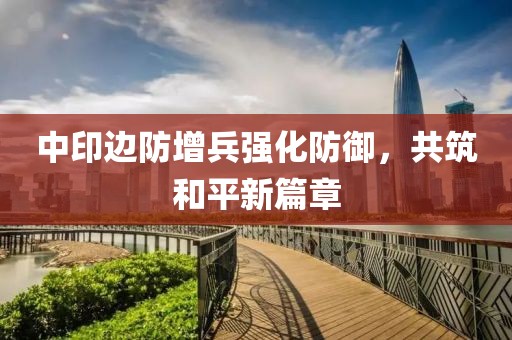 中印邊防增兵強(qiáng)化防御，共筑和平新篇章