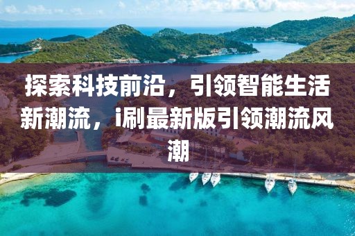 探索科技前沿，引領智能生活新潮流，i刷最新版引領潮流風潮