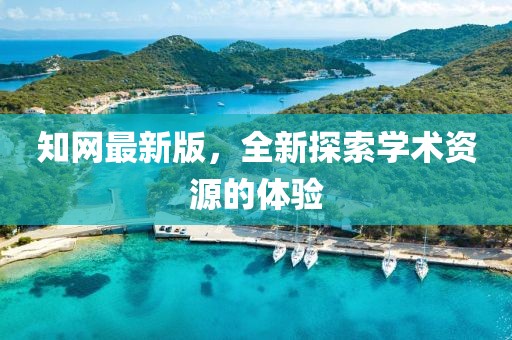 知網(wǎng)最新版，全新探索學(xué)術(shù)資源的體驗(yàn)