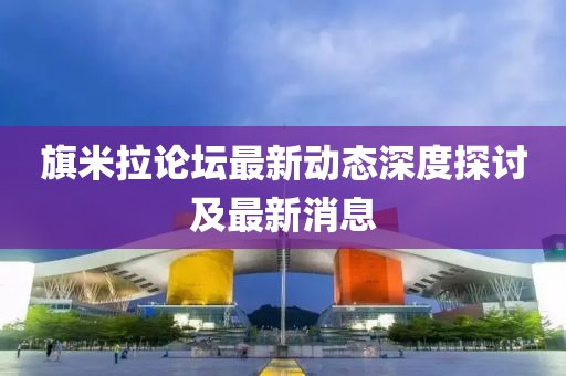 旗米拉論壇最新動態(tài)深度探討及最新消息