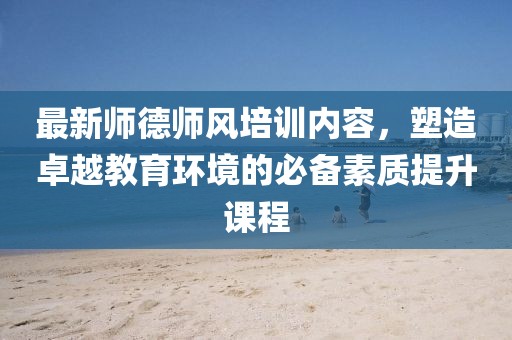 最新師德師風培訓內(nèi)容，塑造卓越教育環(huán)境的必備素質提升課程