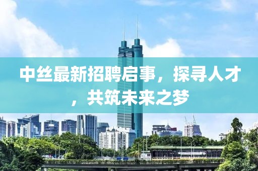 中絲最新招聘啟事，探尋人才，共筑未來之夢