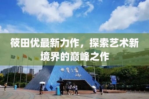 筱田優(yōu)最新力作，探索藝術新境界的巔峰之作