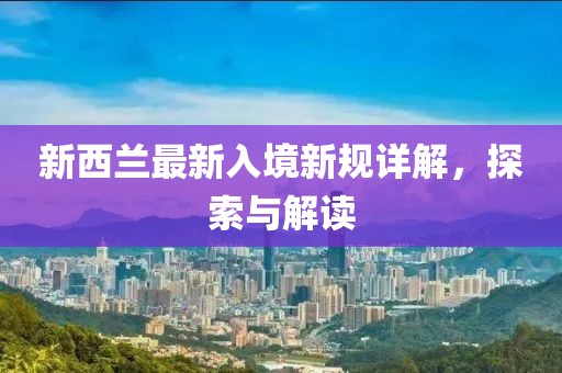 新西蘭最新入境新規(guī)詳解，探索與解讀