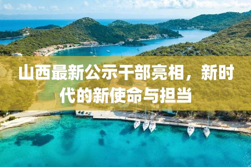山西最新公示干部亮相，新時(shí)代的新使命與擔(dān)當(dāng)