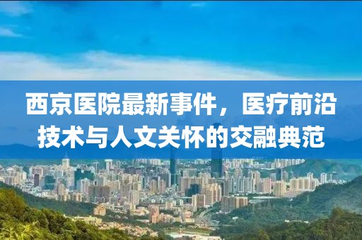 西京醫(yī)院最新事件，醫(yī)療前沿技術與人文關懷的交融典范