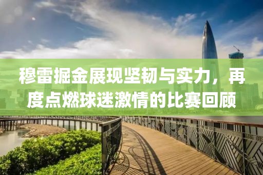穆雷掘金展現(xiàn)堅韌與實(shí)力，再度點(diǎn)燃球迷激情的比賽回顧