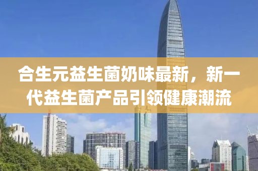 合生元益生菌奶味最新，新一代益生菌產(chǎn)品引領(lǐng)健康潮流