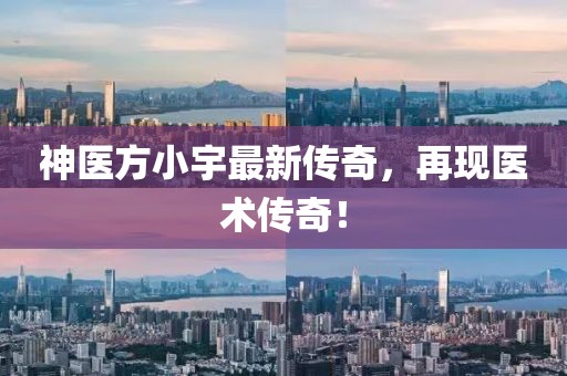 神醫(yī)方小宇最新傳奇，再現(xiàn)醫(yī)術(shù)傳奇！