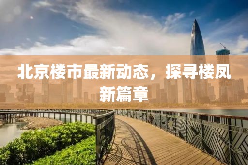 北京樓市最新動態(tài)，探尋樓鳳新篇章