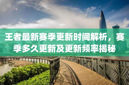 王者最新賽季更新時間解析，賽季多久更新及更新頻率揭秘