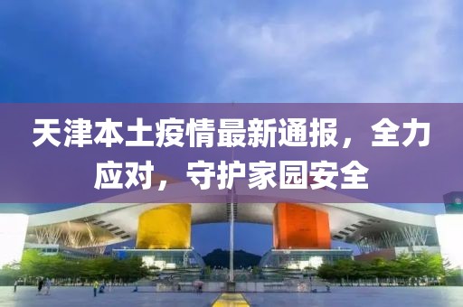 天津本土疫情最新通報，全力應(yīng)對，守護家園安全