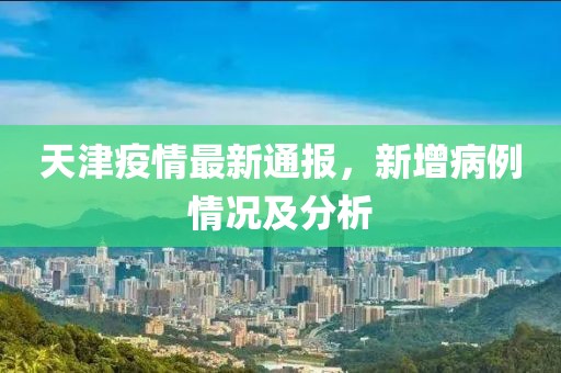 天津疫情最新通報，新增病例情況及分析