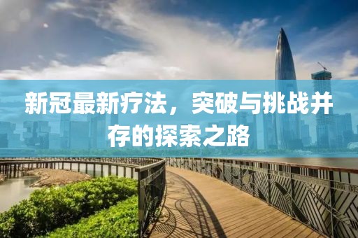 新冠最新療法，突破與挑戰(zhàn)并存的探索之路
