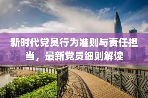 新時(shí)代黨員行為準(zhǔn)則與責(zé)任擔(dān)當(dāng)，最新黨員細(xì)則解讀