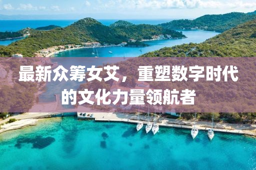最新眾籌女艾，重塑數(shù)字時代的文化力量領航者