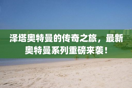 澤塔奧特曼的傳奇之旅，最新奧特曼系列重磅來襲！