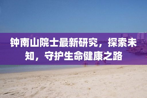 鐘南山院士最新研究，探索未知，守護生命健康之路