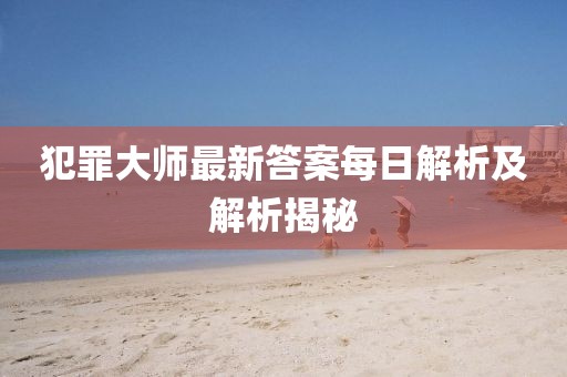 犯罪大師最新答案每日解析及解析揭秘