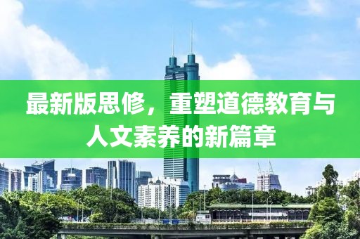 最新版思修，重塑道德教育與人文素養(yǎng)的新篇章