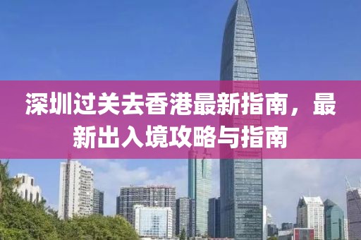 深圳過關(guān)去香港最新指南，最新出入境攻略與指南