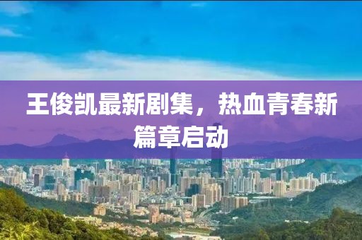 王俊凱最新劇集，熱血青春新篇章啟動