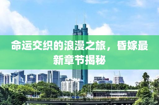 命運(yùn)交織的浪漫之旅，昏嫁最新章節(jié)揭秘