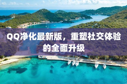QQ凈化最新版，重塑社交體驗(yàn)的全面升級(jí)