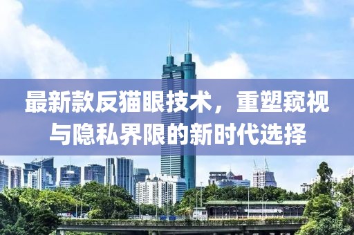 最新款反貓眼技術(shù)，重塑窺視與隱私界限的新時(shí)代選擇