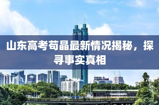 山東高考茍晶最新情況揭秘，探尋事實(shí)真相