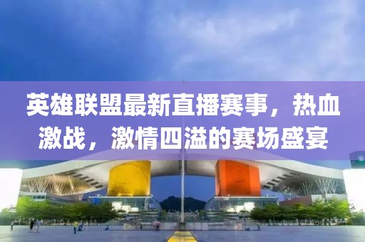 英雄聯(lián)盟最新直播賽事，熱血激戰(zhàn)，激情四溢的賽場盛宴