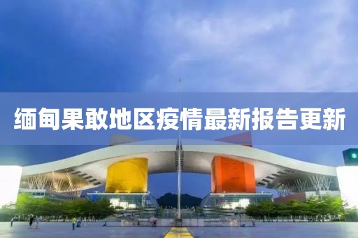 緬甸果敢地區(qū)疫情最新報告更新